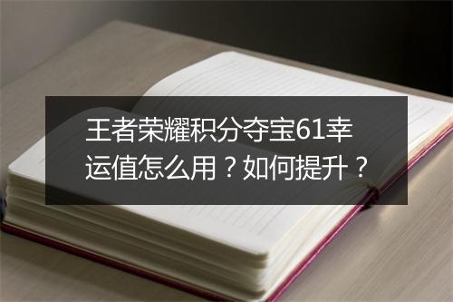 王者荣耀积分夺宝61幸运值怎么用?如何提升?