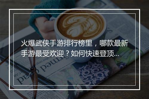 火爆武侠手游排行榜里,哪款最新手游最受欢迎?如何快速登顶?