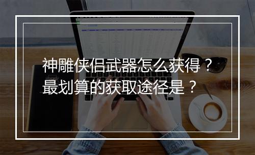 神雕侠侣武器怎么获得?最划算的获取途径是?