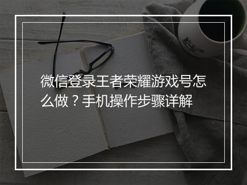 微信登录王者荣耀游戏号怎么做?手机操作步骤详解