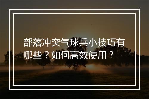 部落冲突气球兵小技巧有哪些?如何高效使用?
