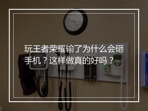 玩王者荣耀输了为什么会砸手机?这样做真的好吗?