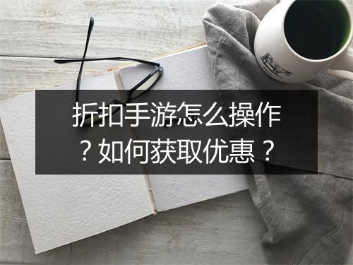 折扣手游怎么操作？如何获取优惠？