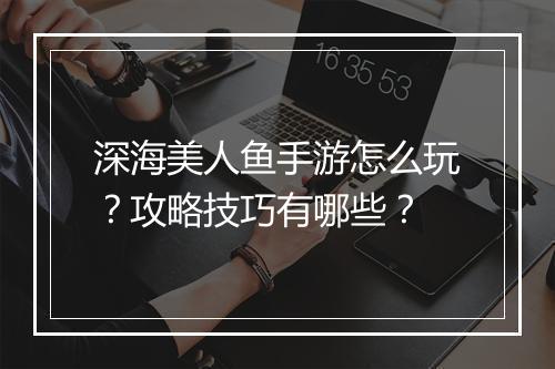 深海美人鱼手游怎么玩?攻略技巧有哪些?