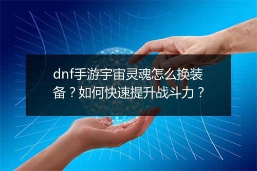 dnf手游宇宙灵魂怎么换装备?如何快速提升战斗力?