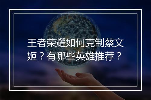 王者荣耀如何克制蔡文姬？有哪些英雄推荐？
