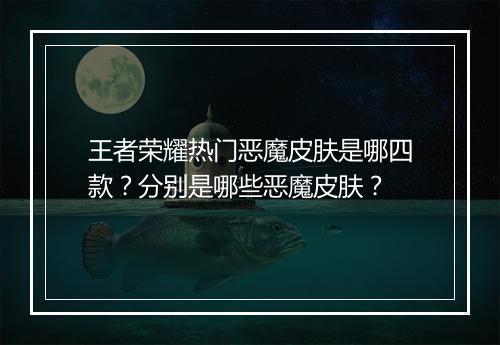 王者荣耀热门恶魔皮肤是哪四款?分别是哪些恶魔皮肤?