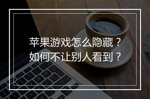 苹果游戏怎么隐藏?如何不让别人看到?