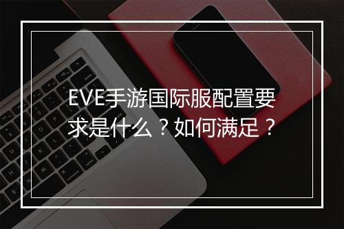 EVE手游国际服配置要求是什么?如何满足?