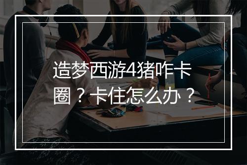 造梦西游4猪咋卡圈？卡住怎么办？