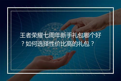 王者荣耀七周年新手礼包哪个好?如何选择性价比高的礼包?