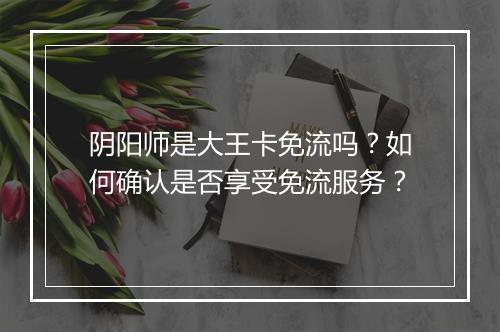 阴阳师是大王卡免流吗?如何确认是否享受免流服务?