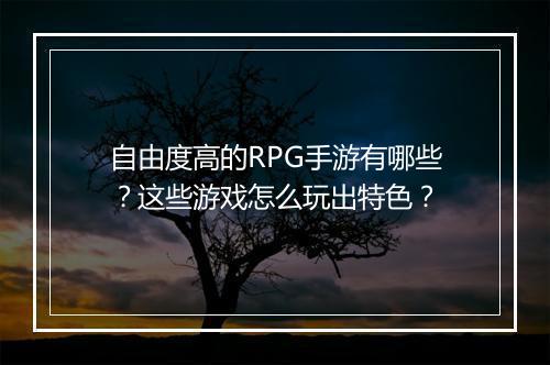 自由度高的RPG手游有哪些？这些游戏怎么玩出特色？