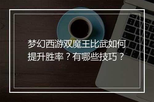 梦幻西游双魔王比武如何提升胜率？有哪些技巧？