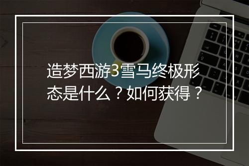 造梦西游3雪马终极形态是什么?如何获得?
