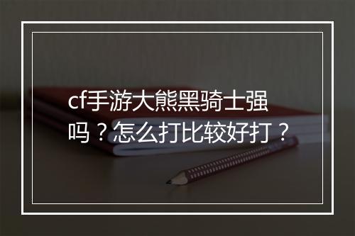 cf手游大熊黑骑士强吗？怎么打比较好打？