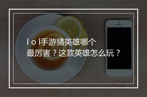 l o l手游猜英雄哪个最厉害？这款英雄怎么玩？