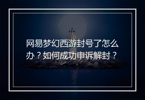 网易梦幻西游封号了怎么办?如何成功申诉解封?