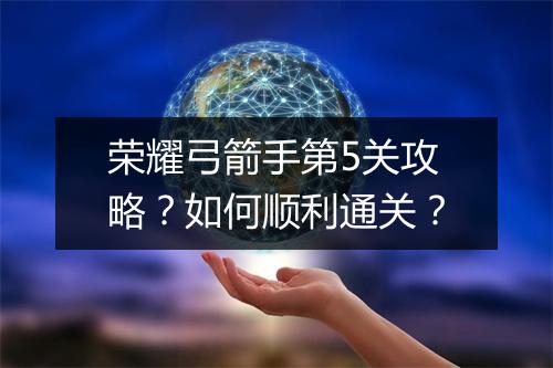 荣耀弓箭手第5关攻略?如何顺利通关?