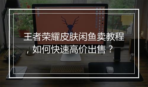 王者荣耀皮肤闲鱼卖教程，如何快速高价出售？