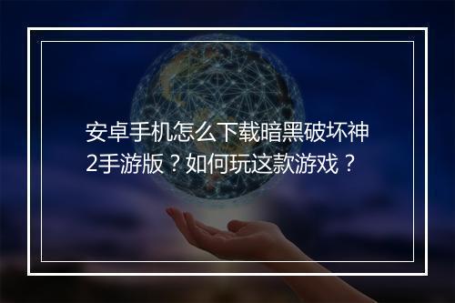 安卓手机怎么下载暗黑破坏神2手游版?如何玩这款游戏?