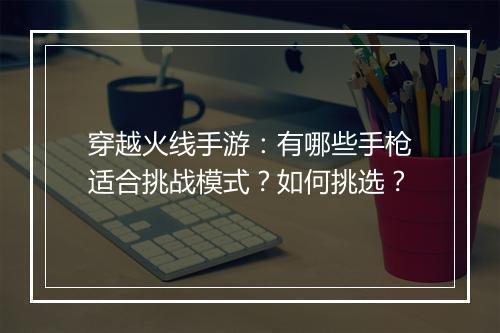 穿越火线手游：有哪些手枪适合挑战模式？如何挑选？