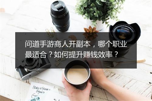 问道手游商人开副本,哪个职业最适合?如何提升赚钱效率?