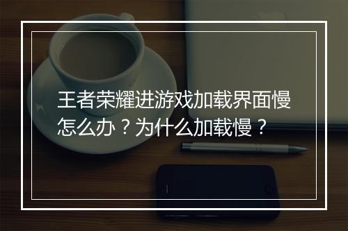 王者荣耀进游戏加载界面慢怎么办?为什么加载慢?