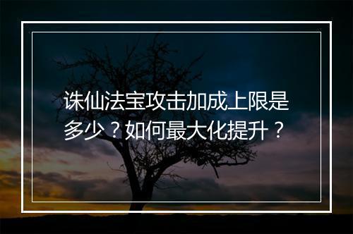 诛仙法宝攻击加成上限是多少？如何最大化提升？