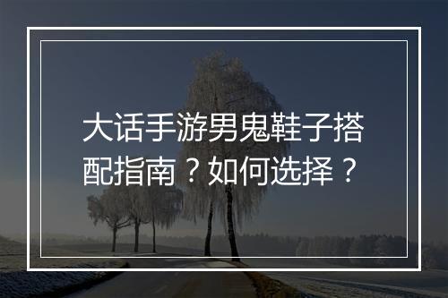 大话手游男鬼鞋子搭配指南？如何选择？
