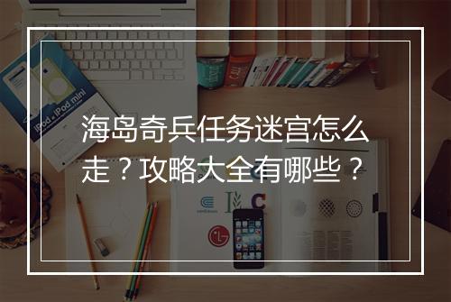 海岛奇兵任务迷宫怎么走?攻略大全有哪些?