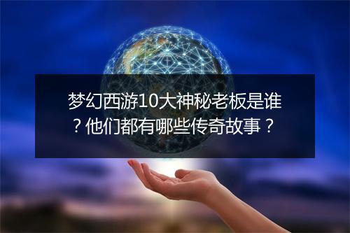 梦幻西游10大神秘老板是谁？他们都有哪些传奇故事？