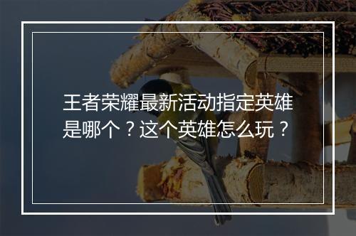 王者荣耀最新活动指定英雄是哪个？这个英雄怎么玩？