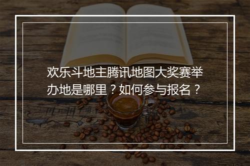 欢乐斗地主腾讯地图大奖赛举办地是哪里?如何参与报名?