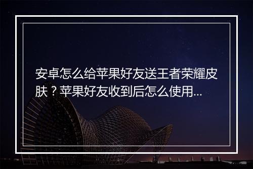 安卓怎么给苹果好友送王者荣耀皮肤？苹果好友收到后怎么使用？