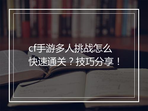 cf手游多人挑战怎么快速通关?技巧分享!