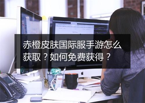 赤橙皮肤国际服手游怎么获取?如何免费获得?