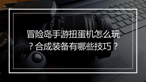 冒险岛手游扭蛋机怎么玩？合成装备有哪些技巧？