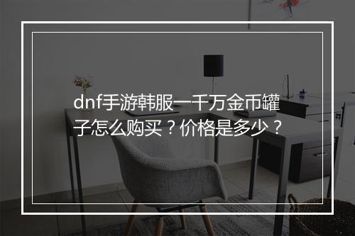 dnf手游韩服一千万金币罐子怎么购买？价格是多少？