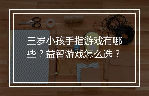 三岁小孩手指游戏有哪些？益智游戏怎么选？
