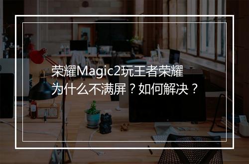 荣耀Magic2玩王者荣耀为什么不满屏？如何解决？