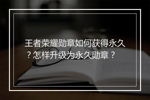 王者荣耀勋章如何获得永久?怎样升级为永久勋章?