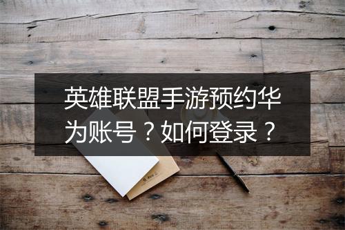 英雄联盟手游预约华为账号?如何登录?