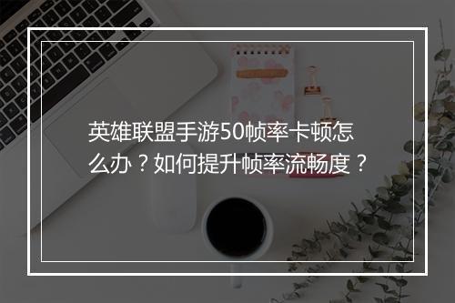 英雄联盟手游50帧率卡顿怎么办?如何提升帧率流畅度?