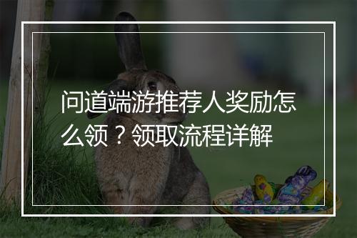 问道端游推荐人奖励怎么领？领取流程详解