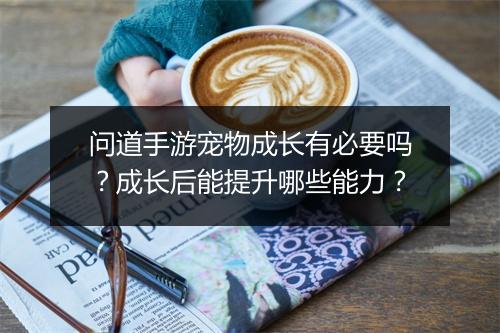 问道手游宠物成长有必要吗？成长后能提升哪些能力？