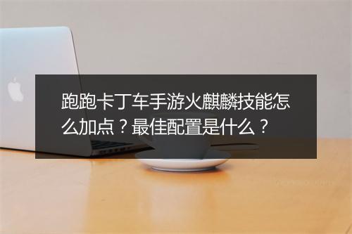 跑跑卡丁车手游火麒麟技能怎么加点?最佳配置是什么?