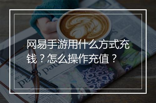 网易手游用什么方式充钱?怎么操作充值?