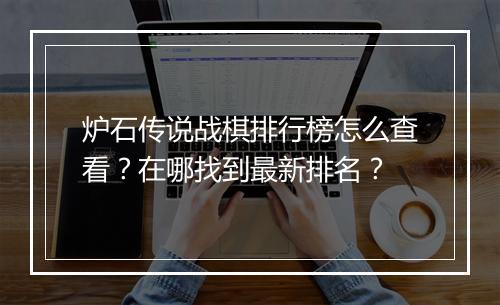 炉石传说战棋排行榜怎么查看？在哪找到最新排名？