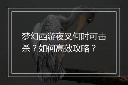 梦幻西游夜叉何时可击杀?如何高效攻略?
